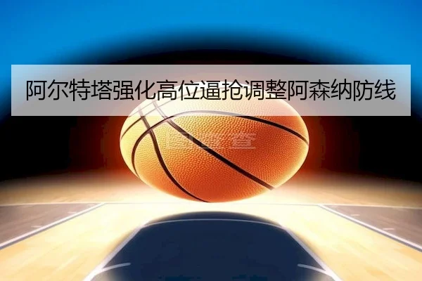 阿尔特塔强化高位逼抢调整阿森纳防线