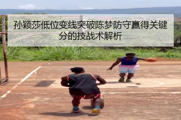 孙颖莎低位变线突破陈梦防守赢得关键分的技战术解析